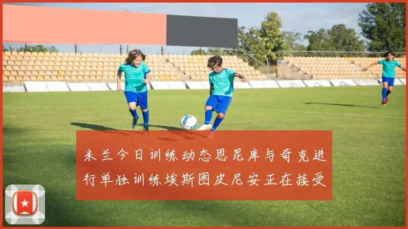 米兰今日训练动态恩昆库与奇克进行单独训练埃斯图皮尼安正在接受治疗
