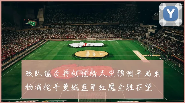 狼队能否再创佳绩天空预测平局利物浦枪手曼城蓝军红魔全胜在望