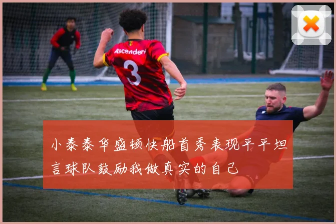 小泰泰华盛顿快船首秀表现平平坦言球队鼓励我做真实的自己