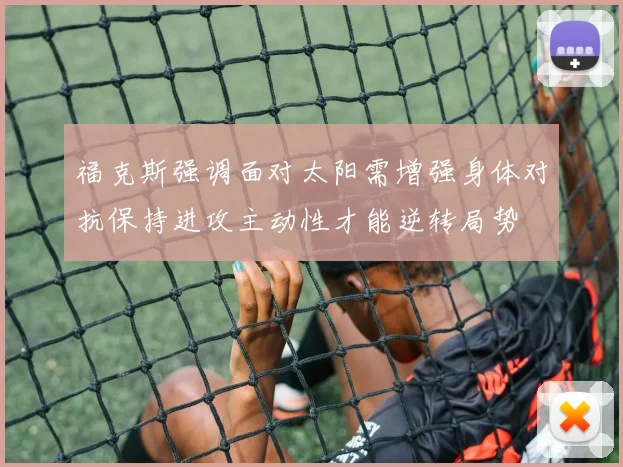 福克斯强调面对太阳需增强身体对抗保持进攻主动性才能逆转局势