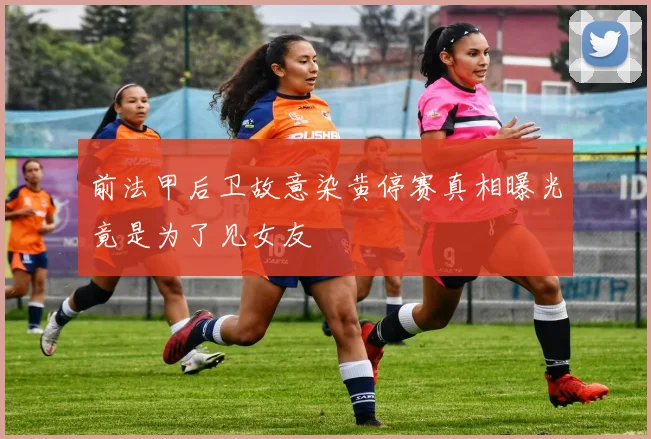 前法甲后卫故意染黄停赛真相曝光竟是为了见女友